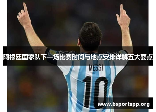 阿根廷国家队下一场比赛时间与地点安排详解五大要点