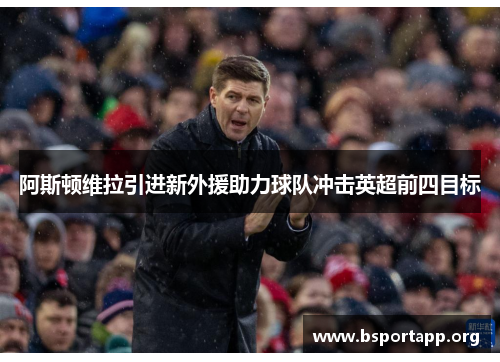 阿斯顿维拉引进新外援助力球队冲击英超前四目标 阿斯顿维拉引进新外援助力球队冲击英超前四目标