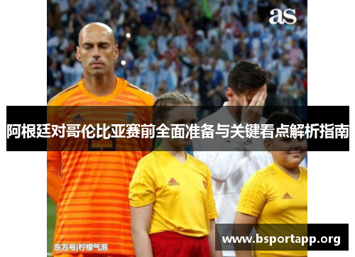 阿根廷对哥伦比亚赛前全面准备与关键看点解析指南