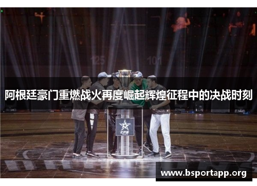 阿根廷豪门重燃战火再度崛起辉煌征程中的决战时刻