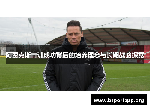 阿贾克斯青训成功背后的培养理念与长期战略探索