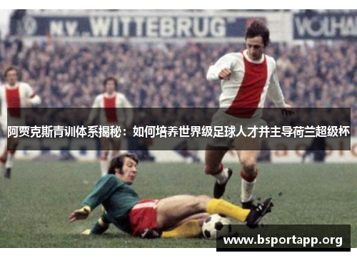 阿贾克斯青训体系揭秘:如何培养世界级足球人才并主导荷兰超级杯 阿贾克斯青训体系揭秘:如何培养世界级足球人才并主导荷兰超级杯