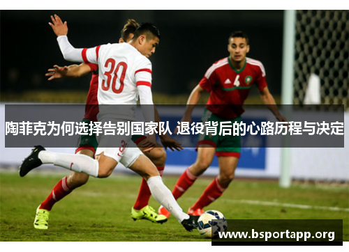 陶菲克为何选择告别国家队 退役背后的心路历程与决定 陶菲克为何选择告别国家队 退役背后的心路历程与决定