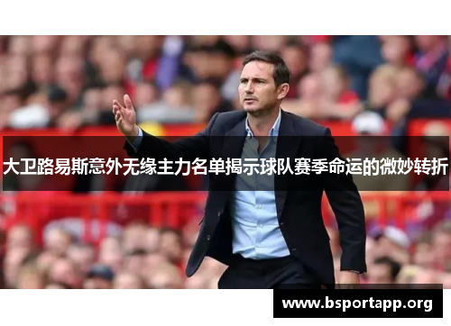 大卫路易斯意外无缘主力名单揭示球队赛季命运的微妙转折 大卫路易斯意外无缘主力名单揭示球队赛季命运的微妙转折