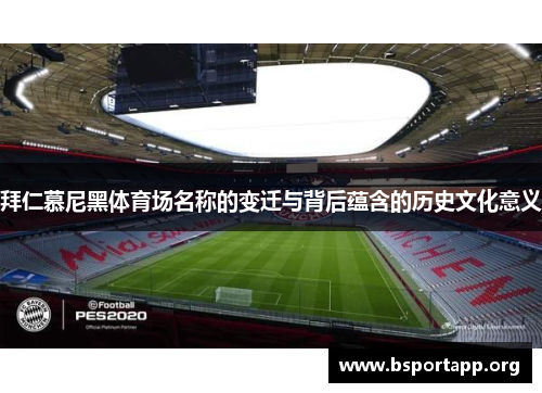 拜仁慕尼黑体育场名称的变迁与背后蕴含的历史文化意义 拜仁慕尼黑体育场名称的变迁与背后蕴含的历史文化意义