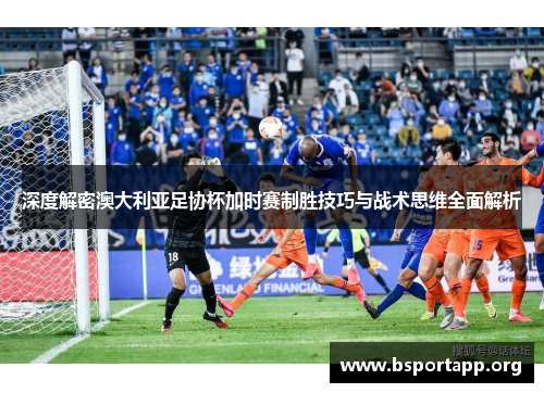 深度解密澳大利亚足协杯加时赛制胜技巧与战术思维全面解析
