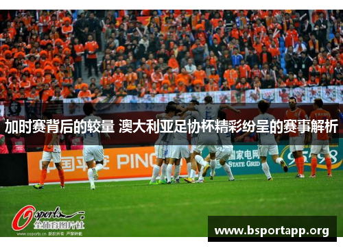 加时赛背后的较量 澳大利亚足协杯精彩纷呈的赛事解析