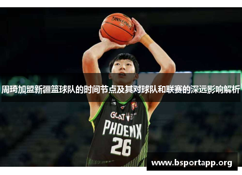 周琦加盟新疆篮球队的时间节点及其对球队和联赛的深远影响解析