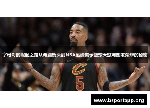 字母哥的崛起之路从希腊街头到NBA巅峰揭示篮球天赋与国家荣耀的秘密 字母哥的崛起之路从希腊街头到NBA巅峰揭示篮球天赋与国家荣耀的秘密