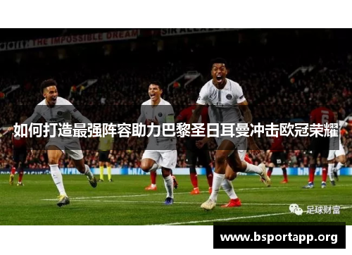 如何打造最强阵容助力巴黎圣日耳曼冲击欧冠荣耀