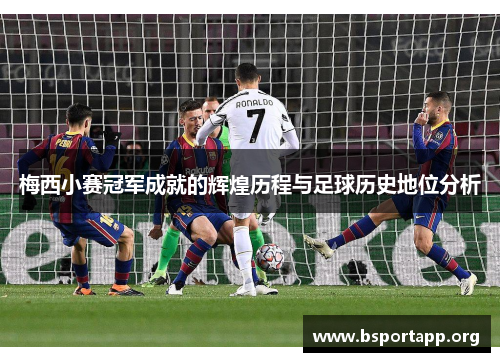 梅西小赛冠军成就的辉煌历程与足球历史地位分析 梅西小赛冠军成就的辉煌历程与足球历史地位分析
