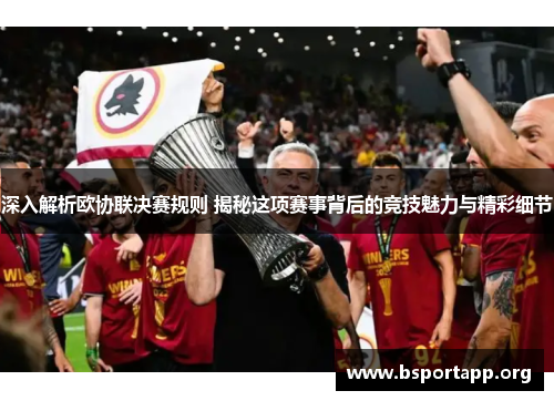 深入解析欧协联决赛规则 揭秘这项赛事背后的竞技魅力与精彩细节 深入解析欧协联决赛规则 揭秘这项赛事背后的竞技魅力与精彩细节