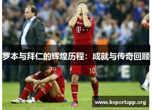 罗本与拜仁的辉煌历程：成就与传奇回顾