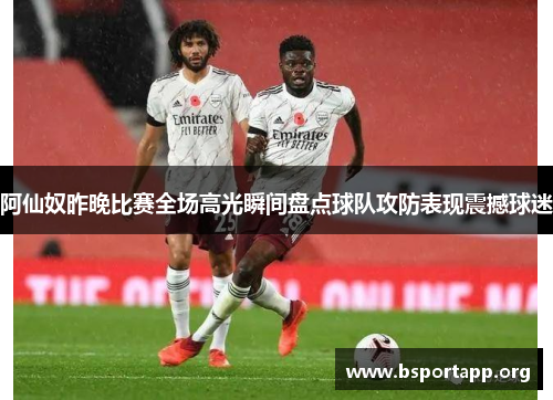 阿仙奴昨晚比赛全场高光瞬间盘点球队攻防表现震撼球迷