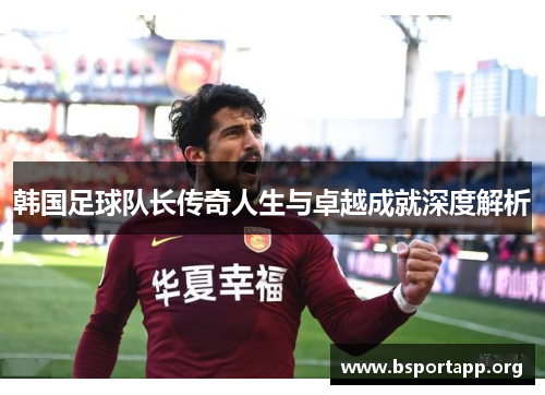 韩国足球队长传奇人生与卓越成就深度解析