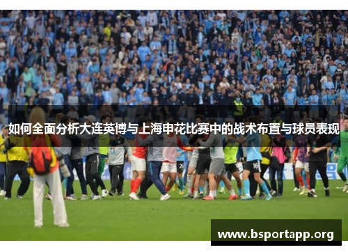 如何全面分析大连英博与上海申花比赛中的战术布置与球员表现