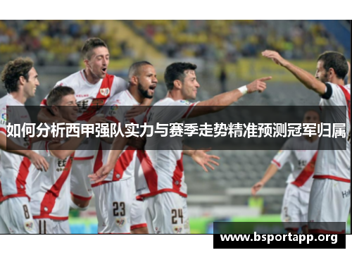 如何分析西甲强队实力与赛季走势精准预测冠军归属 如何分析西甲强队实力与赛季走势精准预测冠军归属