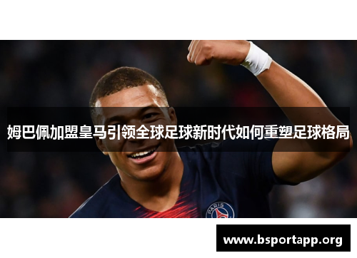 姆巴佩加盟皇马引领全球足球新时代如何重塑足球格局