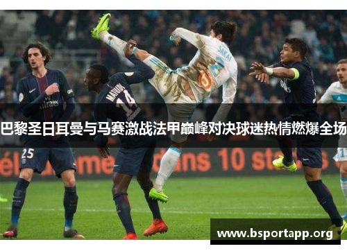 巴黎圣日耳曼与马赛激战法甲巅峰对决球迷热情燃爆全场
