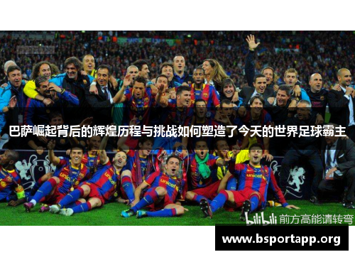 巴萨崛起背后的辉煌历程与挑战如何塑造了今天的世界足球霸主