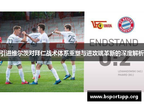 引进维尔茨对拜仁战术体系重塑与进攻端革新的深度解析