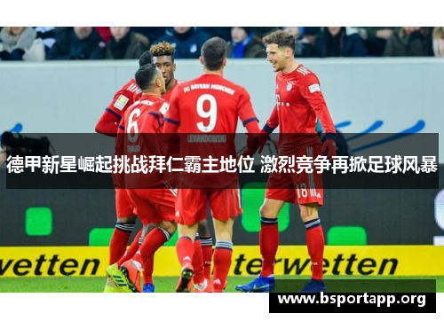 德甲新星崛起挑战拜仁霸主地位 激烈竞争再掀足球风暴