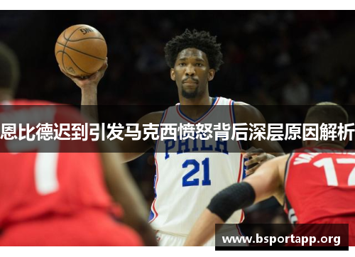 恩比德迟到引发马克西愤怒背后深层原因解析