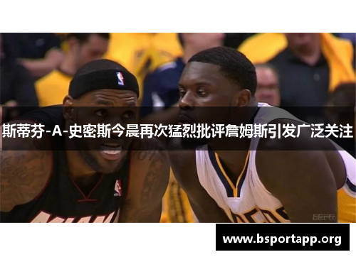 斯蒂芬-A-史密斯今晨再次猛烈批评詹姆斯引发广泛关注