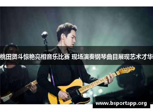 桃田贤斗惊艳亮相音乐比赛 现场演奏钢琴曲目展现艺术才华