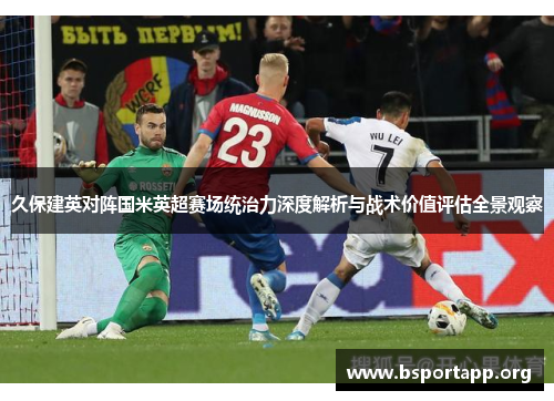 久保建英对阵国米英超赛场统治力深度解析与战术价值评估全景观察